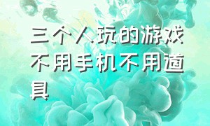 三个人玩的游戏不用手机不用道具