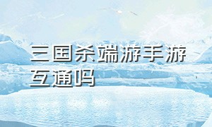 三国杀端游手游互通吗