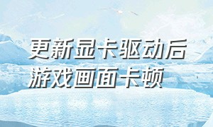 更新显卡驱动后游戏画面卡顿