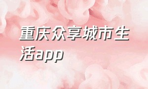 重庆众享城市生活app（众享城市生活app最新版）