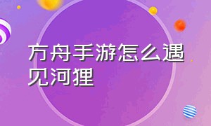 方舟手游怎么遇见河狸