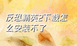 反恐精英2下载怎么安装不了