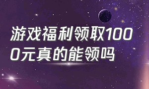 游戏福利领取1000元真的能领吗