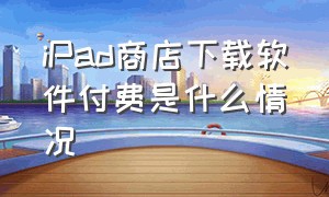 iPad商店下载软件付费是什么情况（ipad下载软件收费时会提示吗）