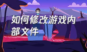 如何修改游戏内部文件（怎么修改游戏文件包）