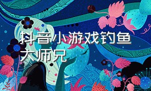 抖音小游戏钓鱼大师兄（抖音小游戏入口钓鱼大师兄）