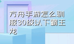 方舟手游怎么驯服30级以下霸王龙