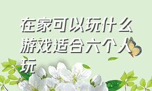 在家可以玩什么游戏适合六个人玩