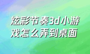 炫彩节奏3d小游戏怎么弄到桌面