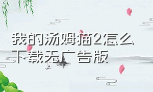 我的汤姆猫2怎么下载无广告版