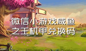 微信小游戏咸鱼之王机甲兑换码