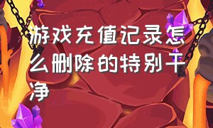 游戏充值记录怎么删除的特别干净