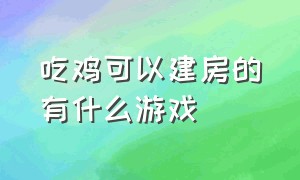 吃鸡可以建房的有什么游戏