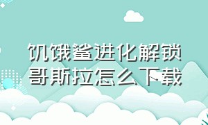 饥饿鲨进化解锁哥斯拉怎么下载