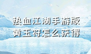 热血江湖手游版黄玉符怎么获得