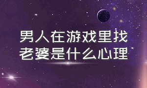 男人在游戏里找老婆是什么心理（游戏里男人喜欢一个女人的表现）