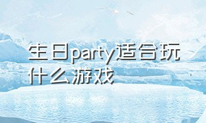 生日party适合玩什么游戏