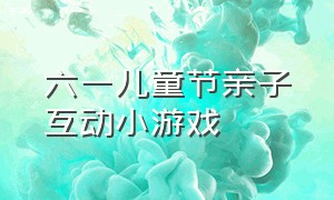 六一儿童节亲子互动小游戏