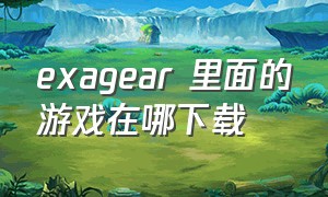 exagear 里面的游戏在哪下载