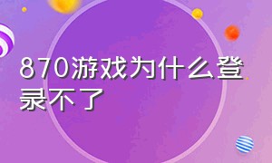 870游戏为什么登录不了