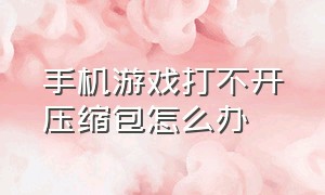 手机游戏打不开压缩包怎么办（游戏手机压缩包解压后怎么安装）