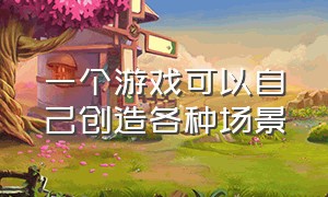 一个游戏可以自己创造各种场景