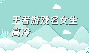 王者游戏名女生高冷（王者游戏名字女生清雅高冷）