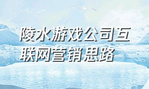 陵水游戏公司互联网营销思路（昌江游戏公司互联网营销思路）