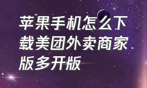 苹果手机怎么下载美团外卖商家版多开版（苹果手机美团外卖商家版多开教程）