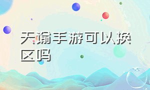 天谕手游可以换区吗