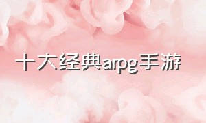 十大经典arpg手游（经典arpg游戏）