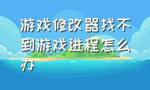 游戏修改器找不到游戏进程怎么办