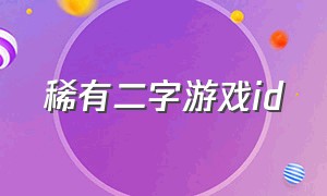 稀有二字游戏id（4字游戏id稀有）