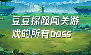 豆豆探险闯关游戏的所有boss（豆豆探险闯关的游戏怎么下载）