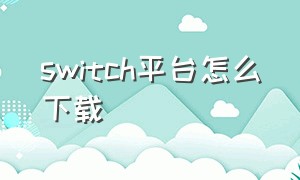 switch平台怎么下载（switch平台怎样下载）