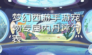 梦幻西游手游宠物专属内丹评分表（梦幻西游手游宠物专属内丹一览表）