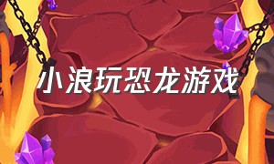 小浪玩恐龙游戏