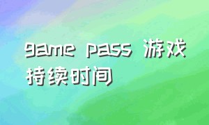 game pass 游戏持续时间（game pass游戏需要下载吗）