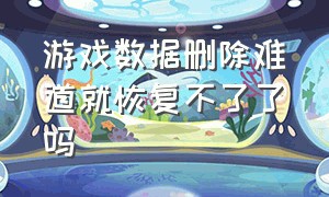 游戏数据删除难道就恢复不了了吗