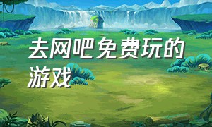 去网吧免费玩的游戏（网吧免费4个人玩的游戏）