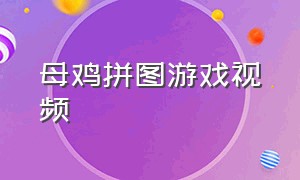 母鸡拼图游戏视频（高难度拼图游戏大全）