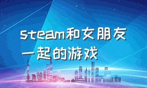 steam和女朋友一起的游戏（和女朋友一起玩的steam游戏免费）