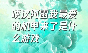 硬汉阿雷我最爱的机甲来了是什么游戏