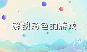 解锁角色的游戏（解锁角色的游戏叫什么）