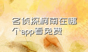 名侦探柯南在哪个app看免费（名侦探柯南可以在哪个app上免费看）