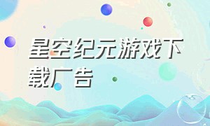 星空纪元游戏下载广告（星空纪元游戏下载）