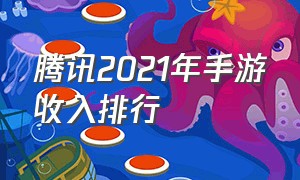 腾讯2021年手游收入排行（腾讯2021年手游收入排行）