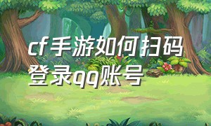 cf手游如何扫码登录qq账号（cf手游qq扫码登录的二维码在哪）