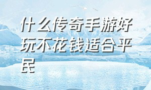 什么传奇手游好玩不花钱适合平民