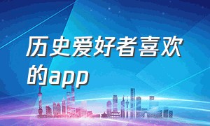 历史爱好者喜欢的app（历史爱好者知乎）